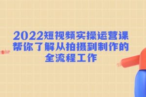 2022短视频实操运营课：帮你了解从拍摄到制作的全流程工作