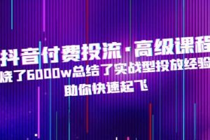 抖音付费投流·高级课程，烧了6000w总结了实战型投放经验，助你快速起飞