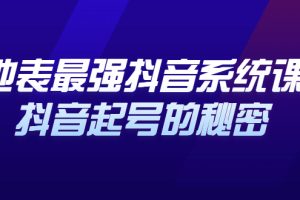 地表最强抖音系统课，抖音起号的秘密 价值398元