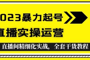 2023暴力起号 直播实操运营，全套直播间精细化实战，全套干货教程