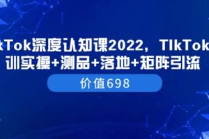 TIkTok深度认知课2022，TIkTok培训实操 测品 落地 矩阵引流（价值698）