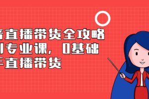 抖音直播带货全攻略系列专业课，0基础上手直播带货