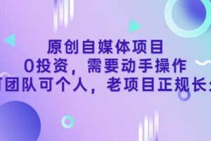 原创自媒体项目，0投资，需要动手操作，可团队可个人，老项目正规长久