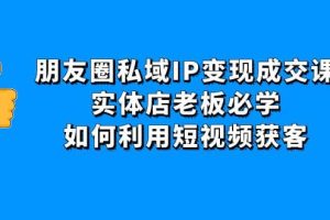 朋友圈私域IP变现成交课：实体店老板必学，如何利用短视频获客