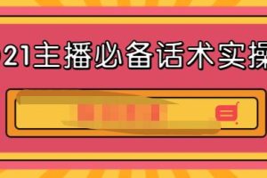 2021主播必备话术实操课，33节课覆盖直播各环节必备话术