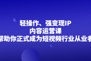 轻操作、强变现IP内容运营课，帮助你正式成为短视频行业从业者