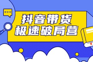 抖音带货极速破局营，掌握抖音电商正确的经营逻辑