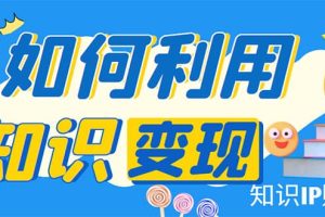 知识IP变现训练营：手把手带你如何做知识IP赚钱，助你逆袭人生