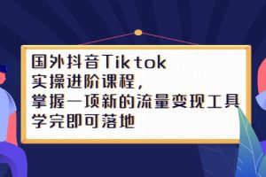 Tiktok实操进阶课程，掌握一项新的流量变现工具，学完即可落地