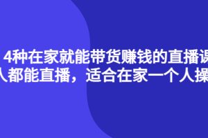 4种在家就能带货赚钱的直播课，人人都能直播，适合在家一个人操作！