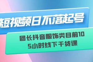 短视频日不落起号【6月11线下课】团长抖音服饰类目前10 5小时线下干货课