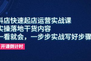 抖店快速起店运营实战课，实操落地干货内容，一看就会，一步步实战写好步骤