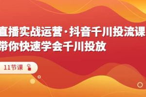 直播实战运营·抖音千川投流课，带你快速学会千川投放（11节课）