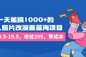 一天能搞1000 的，真人照片改漫画蓝海项目，一单9.9-19.9，收徒299，零成本