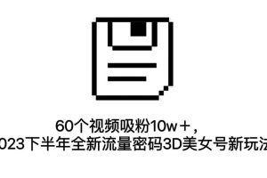 60个视频吸粉10w＋，2023下半年全新流量密码3D美女号新玩法（教程 资源）