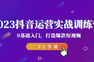 2023抖音运营实战训练营，0基础入门，打造爆款短视频（52节课）