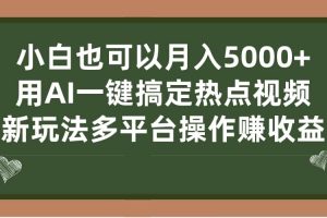 小白也可以月入5000 ， 用AI一键搞定热点视频， 新玩法多平台操作赚收益