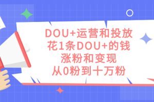 DOU 运营和投放，花1条DOU 的钱，涨粉和变现，从0粉到十万粉