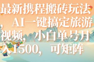 最新携程搬砖玩法，AI一键搞定旅游视频，小白单号月入1500，可矩阵