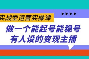 实战型运营实操课，做一个能起号能稳号有人设的变现主播