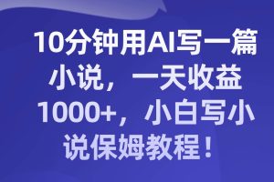 10分钟用AI写一篇小说，一天收益1000 ，小白写小说保姆教程！