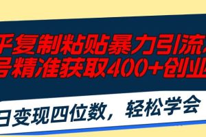 知乎复制粘贴暴力引流术，单号精准获取400+创业粉，日变现四位数，轻松...