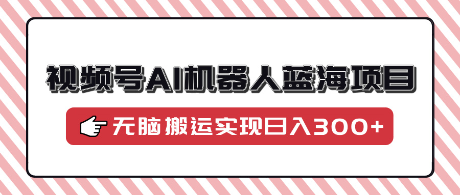 视频号AI机器人蓝海项目，操作简单适合0基础小白，无脑搬运实现日入300+