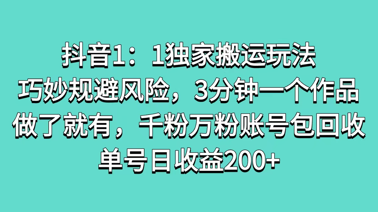 抖音1：1独家搬运玩法，巧妙规避风险，3分钟一个作品，做了就有，千粉万粉账号包回收，单号日收益200+