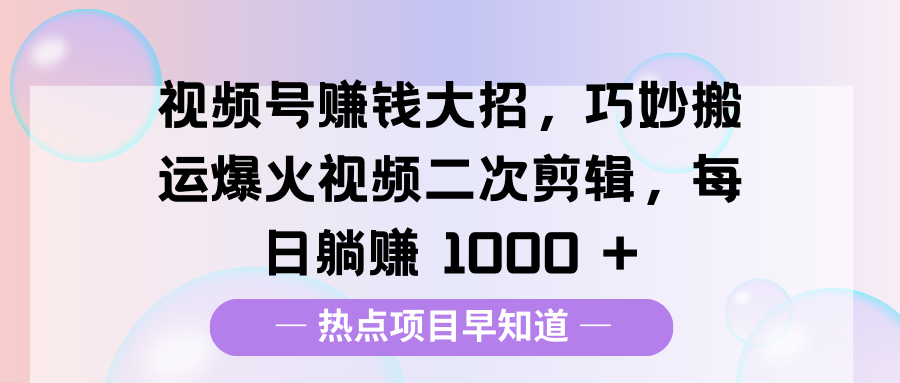 视频号赚钱大招，巧妙搬运爆火视频二次剪辑，每日躺赚 1000 +