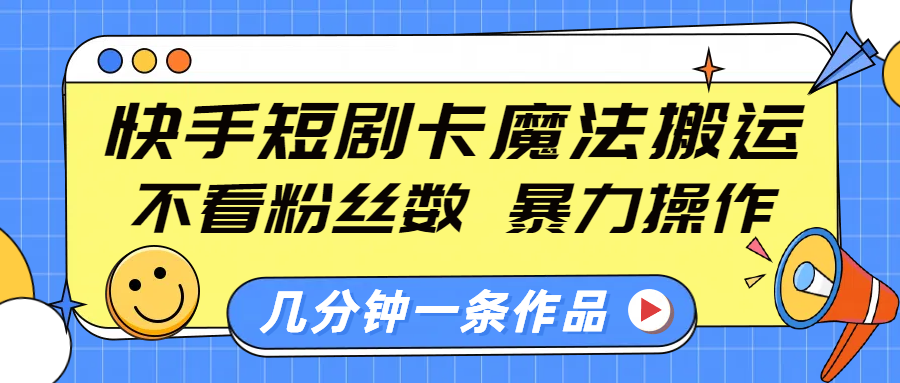 快手短剧卡魔法搬运，不看粉丝数，暴力操作，几分钟一条作品，小白也能快速上手！