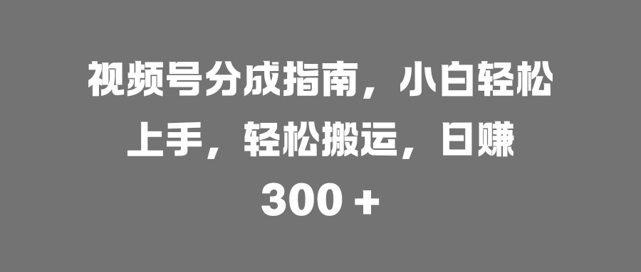 视频号分成指南，小白轻松上手，轻松搬运，日赚 300 +