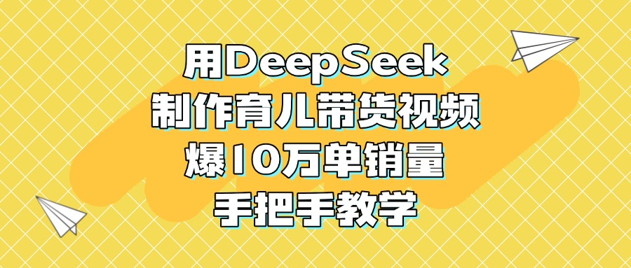 用DeepSeek制作育儿带货视频，爆10万单销量，手把手教学