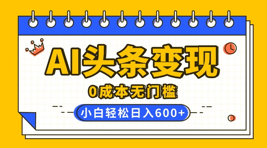 AI头条变现，0成本无门槛，简单复制粘贴，有手就行，小白轻松上手，日收益轻松600+