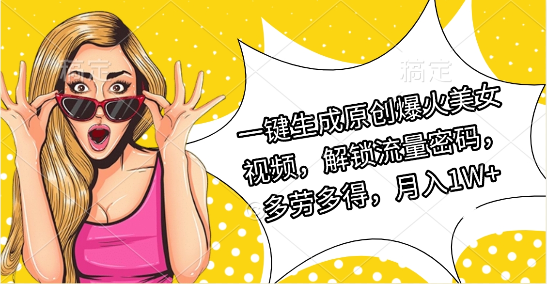 一键生成原创爆火美女视频，解锁流量密码，多劳多得，月入1W+