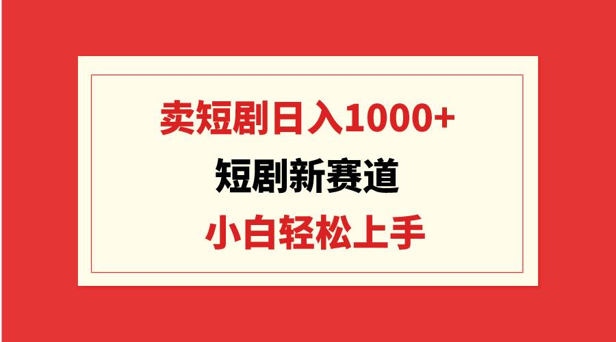 短剧新赛道：卖短剧日入1000+，小白轻松上手，可批量