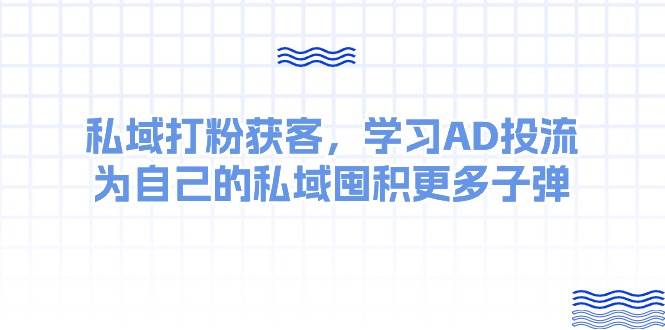 某收费课：私域打粉获客，学习AD投流，为自己的私域囤积更多子弹